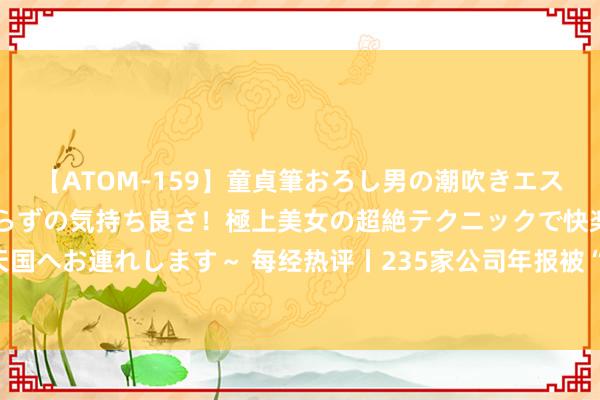 【ATOM-159】童貞筆おろし男の潮吹きエステ~射精を超える天井知らずの気持ち良さ!極上美女の超絶テクニックで快楽の天国へお連れします~ 每经热评丨235家公司年报被“非标”独董说“不”要斗心虚数