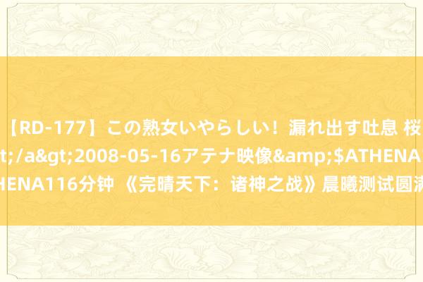 【RD-177】この熟女いやらしい！漏れ出す吐息 桜色に染まる肌</a>2008-05-16アテナ映像&$ATHENA116分钟 《完晴天下：诸神之战》晨曦测试圆满松手 精彩延续公测相遇