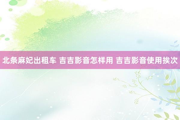 北条麻妃出租车 吉吉影音怎样用 吉吉影音使用挨次
