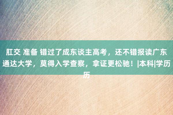 肛交 准备 错过了成东谈主高考,还不错报读广东通达大学,莫得入学查察,拿证更松驰!|本科|学历
