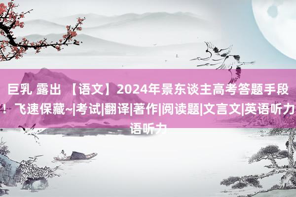 巨乳 露出 【语文】2024年景东谈主高考答题手段!飞速保藏~|考试|翻译|著作|阅读题|文言文|英语听力