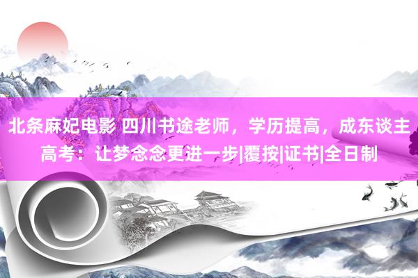 北条麻妃电影 四川书途老师,学历提高,成东谈主高考:让梦念念更进一步|覆按|证书|全日制