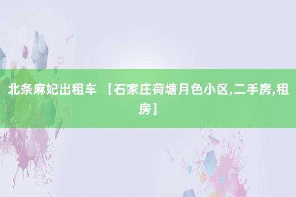 北条麻妃出租车 【石家庄荷塘月色小区,二手房,租房】
