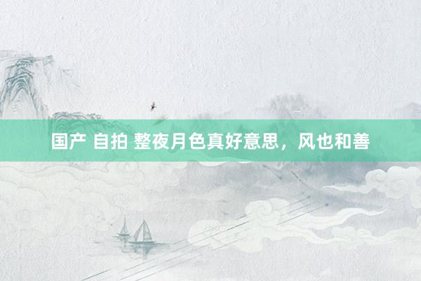 国产 自拍 整夜月色真好意思,风也和善