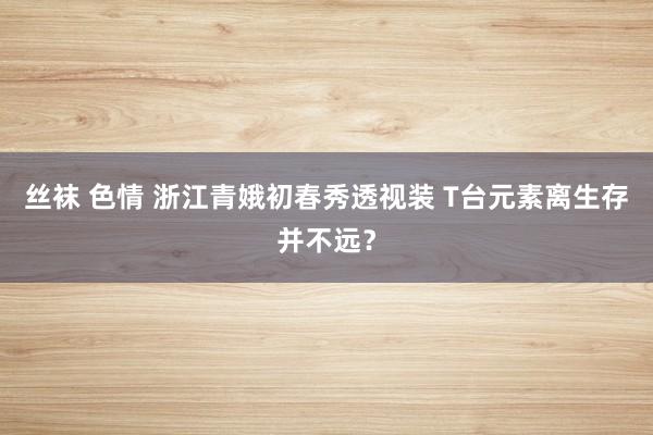 丝袜 色情 浙江青娥初春秀透视装 T台元素离生存并不远?