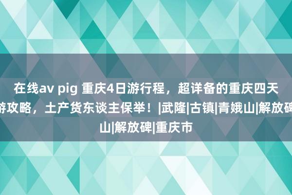 在线av pig 重庆4日游行程,超详备的重庆四天三晚旅游攻略,土产货东谈主保举!|武隆|古镇|青娥山|解放碑|重庆市