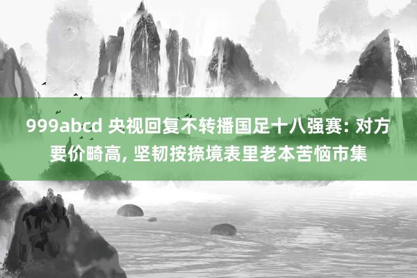 999abcd 央视回复不转播国足十八强赛: 对方要价畸高, 坚韧按捺境表里老本苦恼市集
