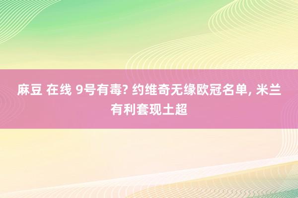 麻豆 在线 9号有毒? 约维奇无缘欧冠名单, 米兰有利套现土超