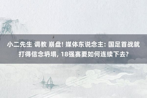 小二先生 调教 崩盘! 媒体东说念主: 国足首战就打得信念坍塌, 18强赛要如何连续下去?
