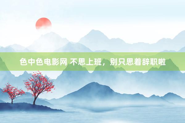 色中色电影网 不思上班，别只思着辞职啦