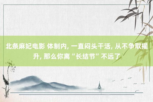 北条麻妃电影 体制内, 一直闷头干活, 从不争取擢升, 那么你离“长结节”不远了