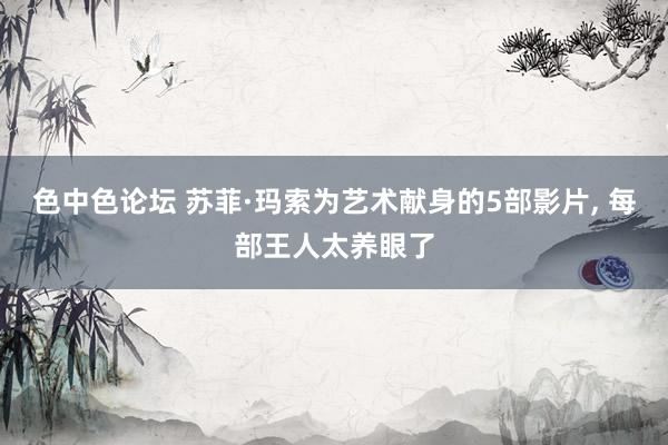色中色论坛 苏菲·玛索为艺术献身的5部影片, 每部王人太养眼了