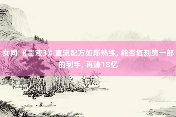 女同 《毒液3》宣流配方如斯熟练, 能否复刻第一部的到手, 再赚18亿