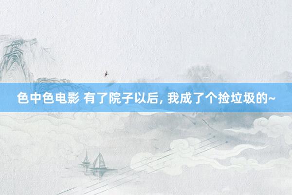 色中色电影 有了院子以后, 我成了个捡垃圾的~