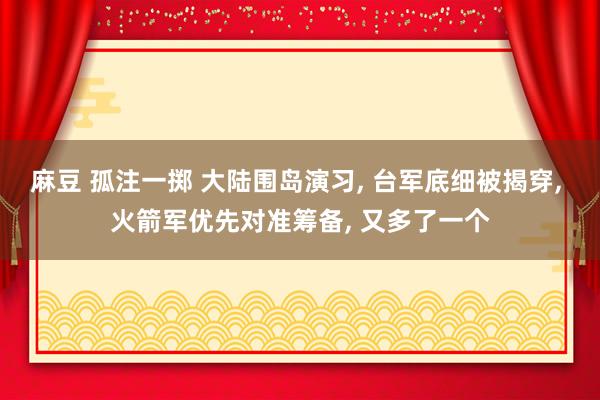麻豆 孤注一掷 大陆围岛演习, 台军底细被揭穿, 火箭军优先对准筹备, 又多了一个