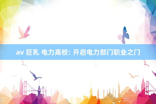 av 巨乳 电力高校: 开启电力部门职业之门