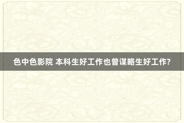 色中色影院 本科生好工作也曾谋略生好工作?