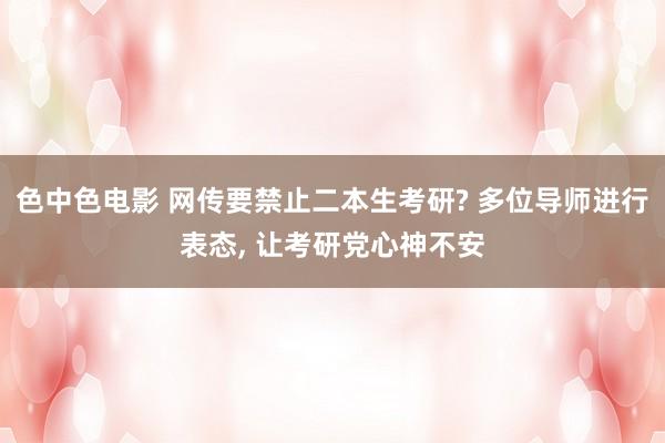 色中色电影 网传要禁止二本生考研? 多位导师进行表态, 让考研党心神不安