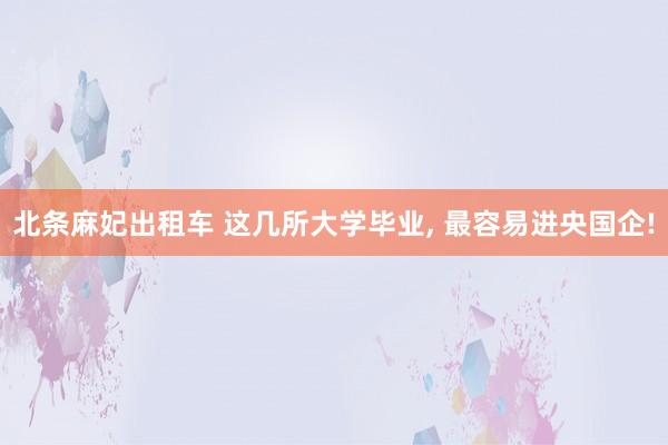 北条麻妃出租车 这几所大学毕业, 最容易进央国企!