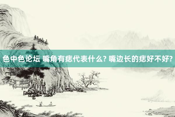 色中色论坛 嘴角有痣代表什么? 嘴边长的痣好不好?