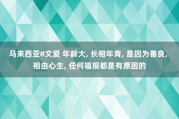 马来西亚#文爱 年龄大, 长相年青, 是因为善良, 相由心生, 任何福报都是有原因的