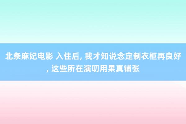 北条麻妃电影 入住后, 我才知说念定制衣柜再良好, 这些所在演叨用果真铺张