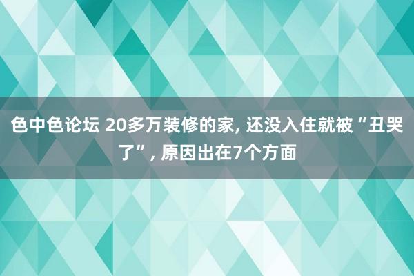 色中色论坛 20多万装修的家, 还没入住就被“丑哭了”, 原因出在7个方面