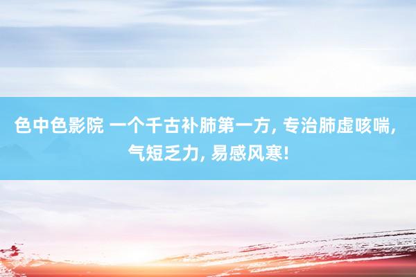 色中色影院 一个千古补肺第一方, 专治肺虚咳喘, 气短乏力, 易感风寒!