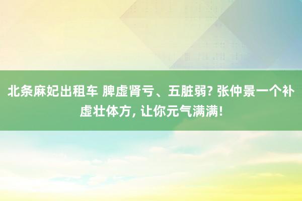 北条麻妃出租车 脾虚肾亏、五脏弱? 张仲景一个补虚壮体方, 让你元气满满!