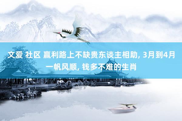 文爱 社区 赢利路上不缺贵东谈主相助， 3月到4月一帆风顺， 钱多不难的生肖