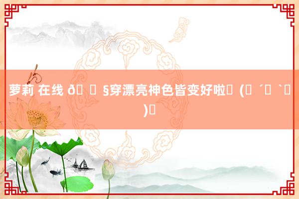 萝莉 在线 🍧穿漂亮神色皆变好啦ᜊ(꒪´꒳`꒪)ᜊ