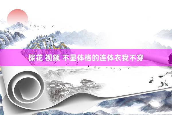探花 视频 不显体格的连体衣我不穿