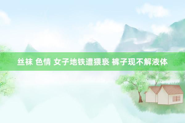 丝袜 色情 女子地铁遭猥亵 裤子现不解液体