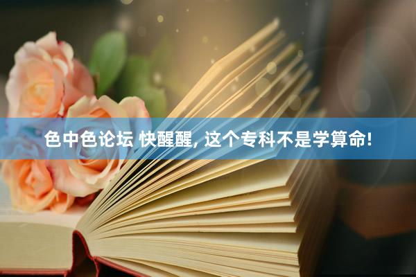 色中色论坛 快醒醒， 这个专科不是学算命!