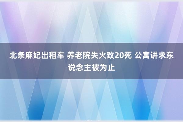 北条麻妃出租车 养老院失火致20死 公寓讲求东说念主被为止