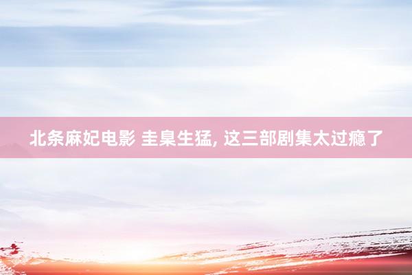 北条麻妃电影 圭臬生猛， 这三部剧集太过瘾了