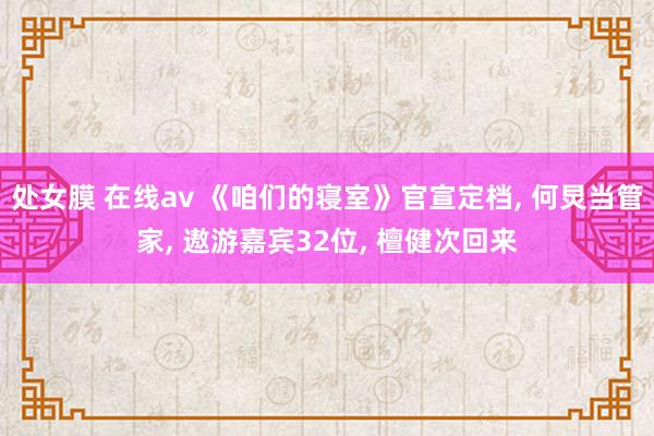 处女膜 在线av 《咱们的寝室》官宣定档, 何炅当管家, 遨游嘉宾32位, 檀健次回来
