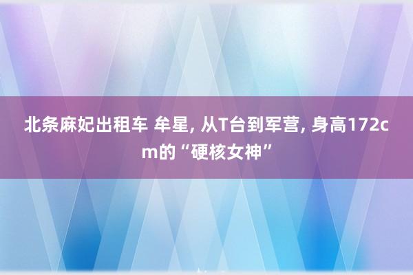 北条麻妃出租车 牟星, 从T台到军营, 身高172cm的“硬核女神”