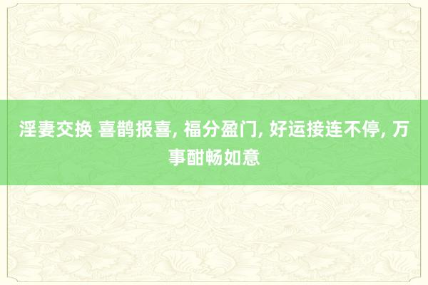 淫妻交换 喜鹊报喜， 福分盈门， 好运接连不停， 万事酣畅如意